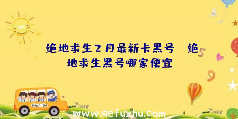 「绝地求生2月最新卡黑号」|绝地求生黑号哪家便宜